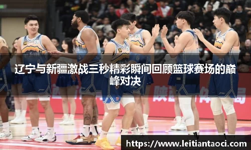 辽宁与新疆激战三秒精彩瞬间回顾篮球赛场的巅峰对决
